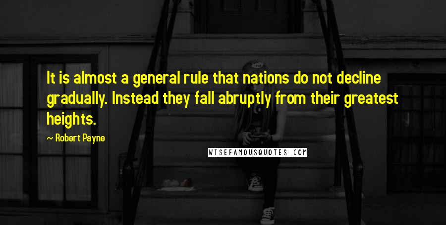 Robert Payne Quotes: It is almost a general rule that nations do not decline gradually. Instead they fall abruptly from their greatest heights.