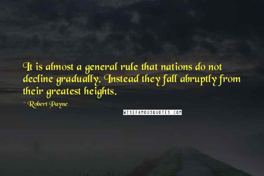 Robert Payne Quotes: It is almost a general rule that nations do not decline gradually. Instead they fall abruptly from their greatest heights.