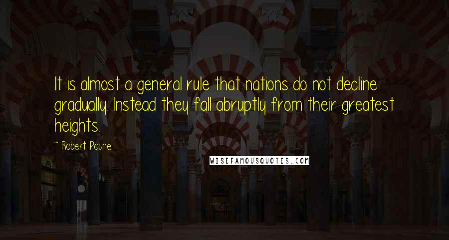 Robert Payne Quotes: It is almost a general rule that nations do not decline gradually. Instead they fall abruptly from their greatest heights.