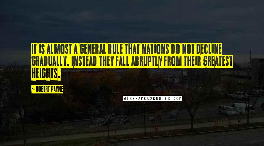 Robert Payne Quotes: It is almost a general rule that nations do not decline gradually. Instead they fall abruptly from their greatest heights.