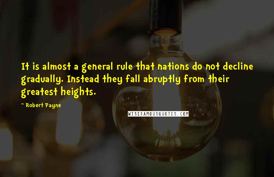 Robert Payne Quotes: It is almost a general rule that nations do not decline gradually. Instead they fall abruptly from their greatest heights.