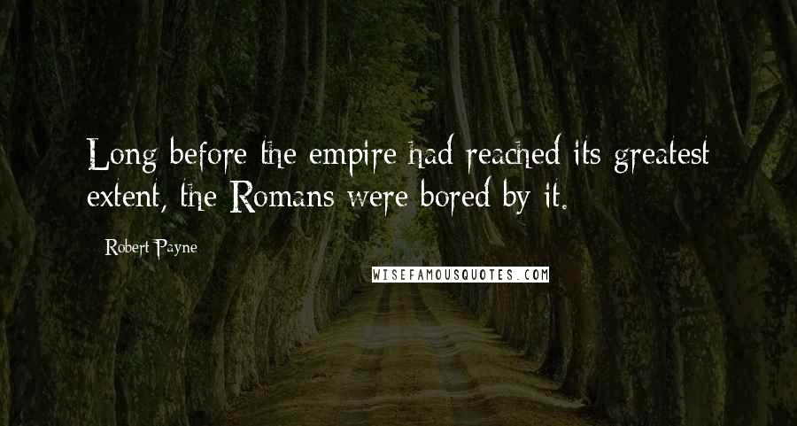 Robert Payne Quotes: Long before the empire had reached its greatest extent, the Romans were bored by it.