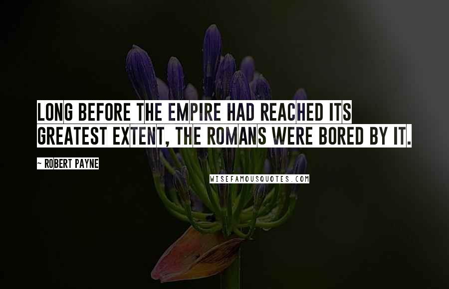 Robert Payne Quotes: Long before the empire had reached its greatest extent, the Romans were bored by it.