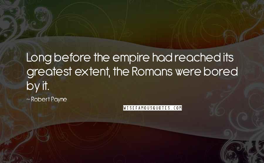 Robert Payne Quotes: Long before the empire had reached its greatest extent, the Romans were bored by it.