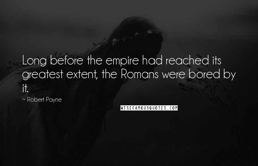 Robert Payne Quotes: Long before the empire had reached its greatest extent, the Romans were bored by it.