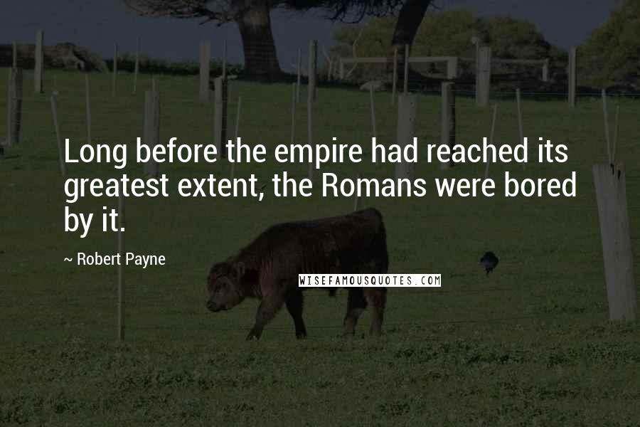 Robert Payne Quotes: Long before the empire had reached its greatest extent, the Romans were bored by it.