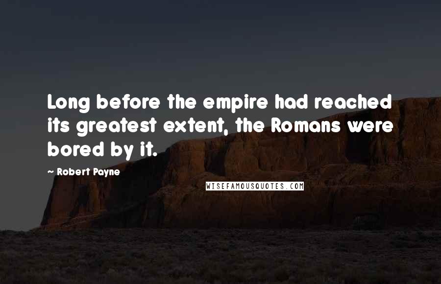 Robert Payne Quotes: Long before the empire had reached its greatest extent, the Romans were bored by it.