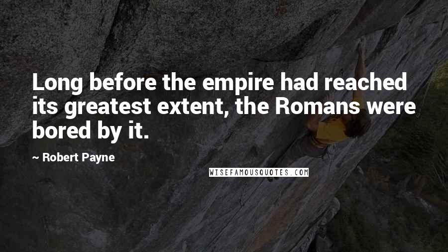 Robert Payne Quotes: Long before the empire had reached its greatest extent, the Romans were bored by it.