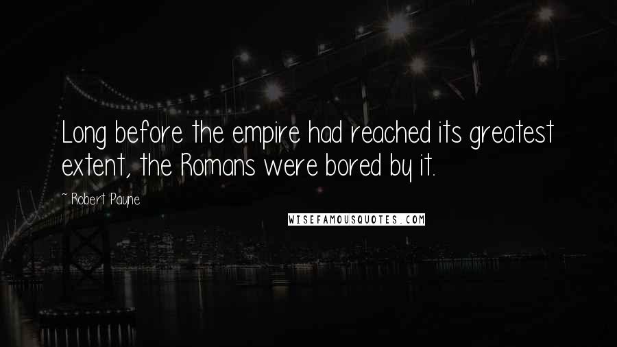 Robert Payne Quotes: Long before the empire had reached its greatest extent, the Romans were bored by it.