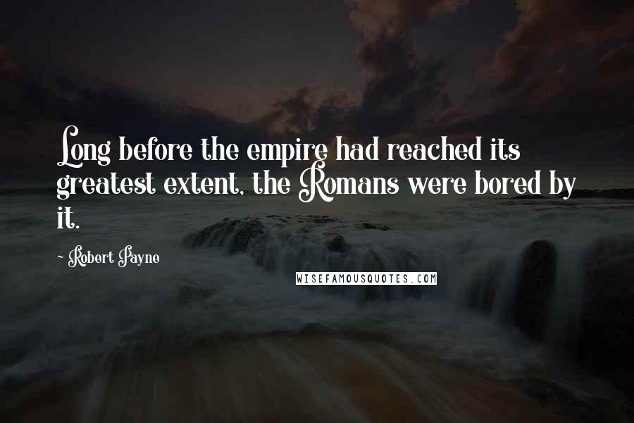 Robert Payne Quotes: Long before the empire had reached its greatest extent, the Romans were bored by it.