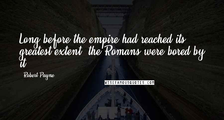 Robert Payne Quotes: Long before the empire had reached its greatest extent, the Romans were bored by it.