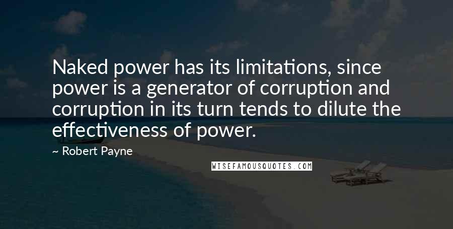 Robert Payne Quotes: Naked power has its limitations, since power is a generator of corruption and corruption in its turn tends to dilute the effectiveness of power.