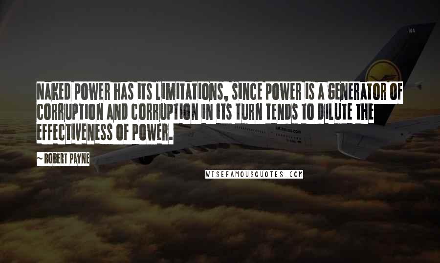 Robert Payne Quotes: Naked power has its limitations, since power is a generator of corruption and corruption in its turn tends to dilute the effectiveness of power.