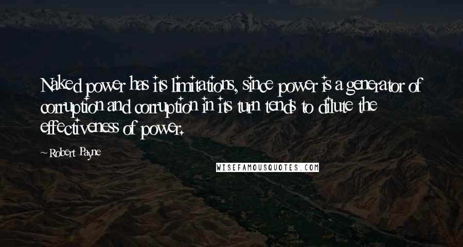 Robert Payne Quotes: Naked power has its limitations, since power is a generator of corruption and corruption in its turn tends to dilute the effectiveness of power.