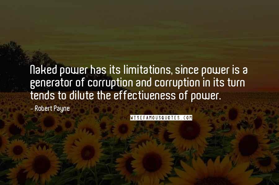 Robert Payne Quotes: Naked power has its limitations, since power is a generator of corruption and corruption in its turn tends to dilute the effectiveness of power.