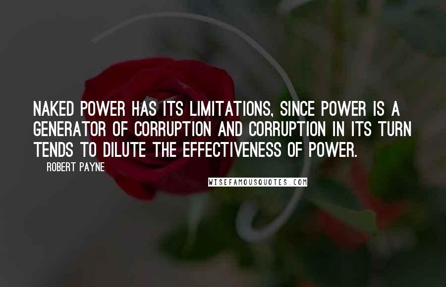 Robert Payne Quotes: Naked power has its limitations, since power is a generator of corruption and corruption in its turn tends to dilute the effectiveness of power.