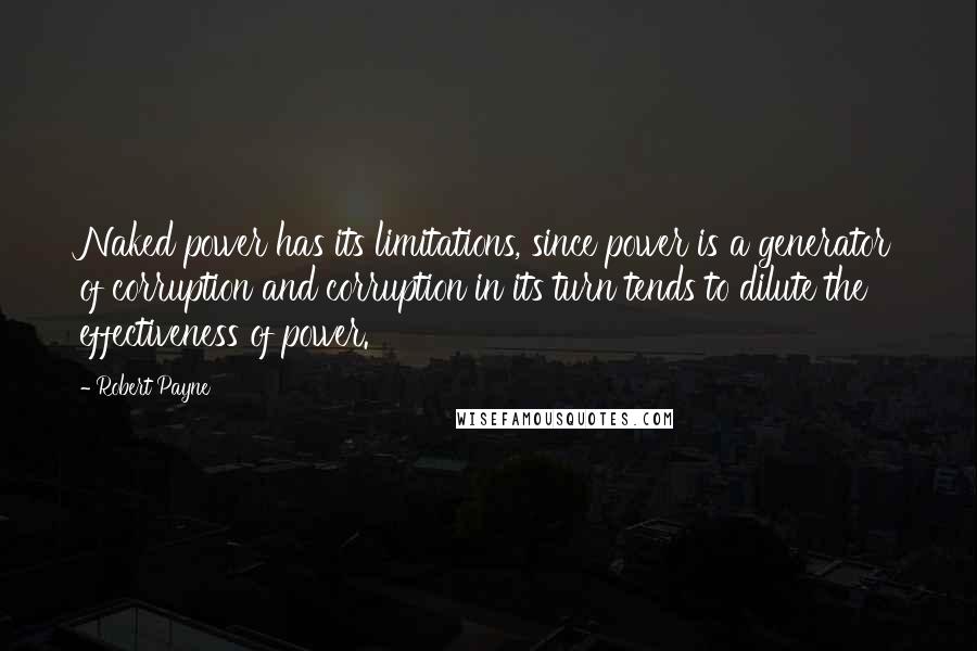 Robert Payne Quotes: Naked power has its limitations, since power is a generator of corruption and corruption in its turn tends to dilute the effectiveness of power.