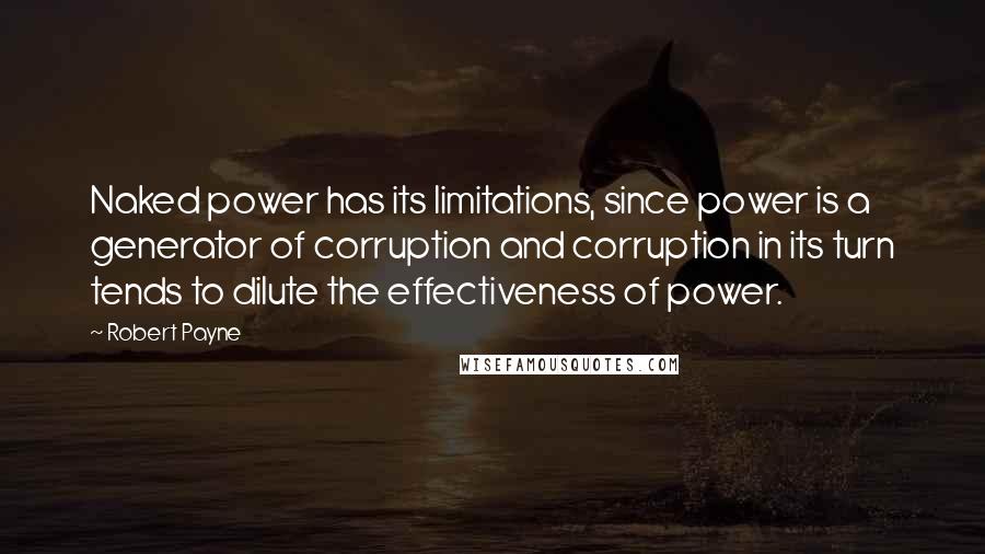 Robert Payne Quotes: Naked power has its limitations, since power is a generator of corruption and corruption in its turn tends to dilute the effectiveness of power.