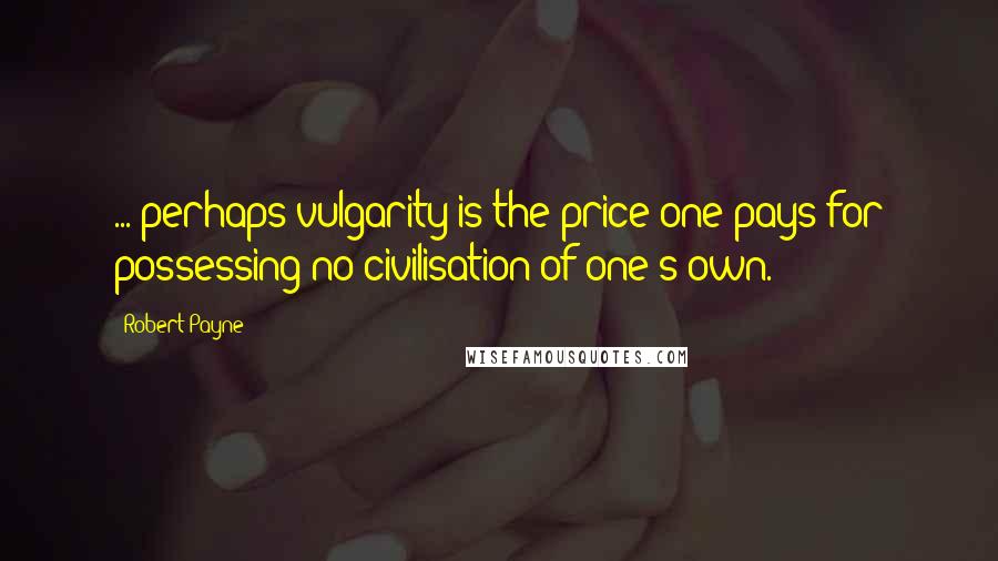 Robert Payne Quotes: ... perhaps vulgarity is the price one pays for possessing no civilisation of one's own.