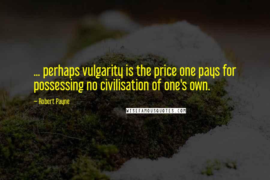 Robert Payne Quotes: ... perhaps vulgarity is the price one pays for possessing no civilisation of one's own.