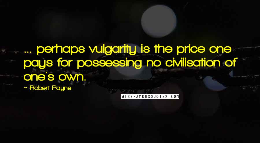 Robert Payne Quotes: ... perhaps vulgarity is the price one pays for possessing no civilisation of one's own.