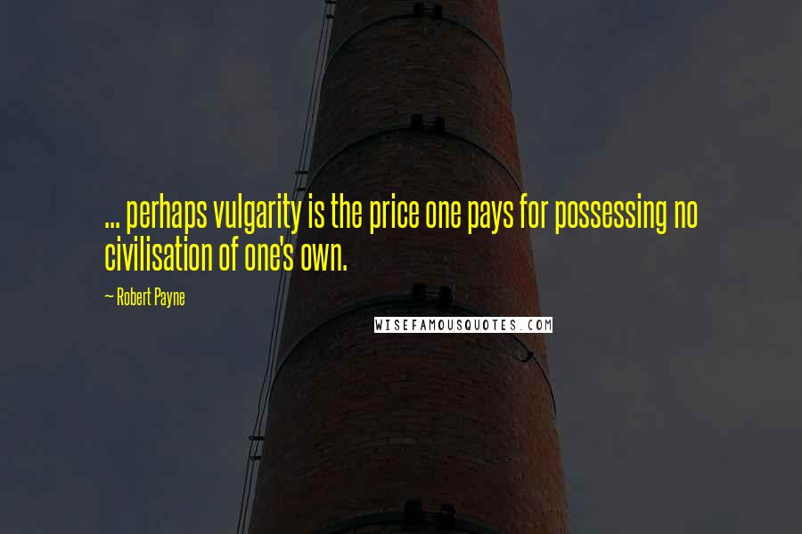 Robert Payne Quotes: ... perhaps vulgarity is the price one pays for possessing no civilisation of one's own.