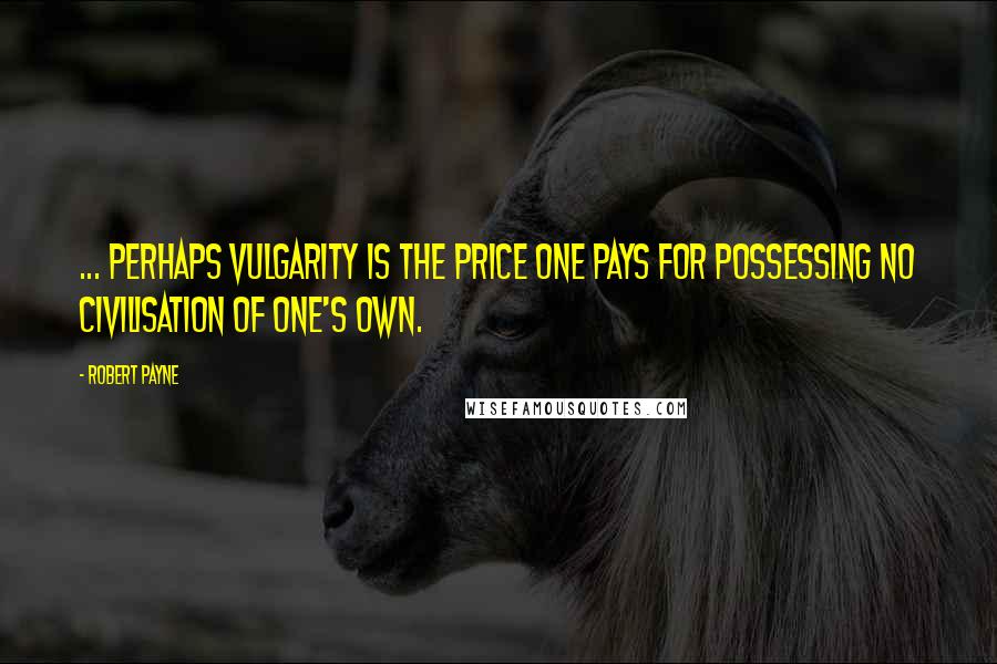 Robert Payne Quotes: ... perhaps vulgarity is the price one pays for possessing no civilisation of one's own.