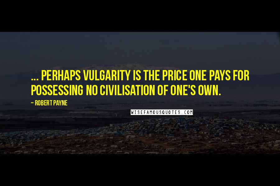 Robert Payne Quotes: ... perhaps vulgarity is the price one pays for possessing no civilisation of one's own.