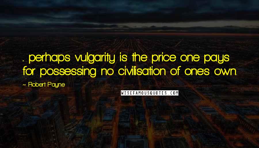 Robert Payne Quotes: ... perhaps vulgarity is the price one pays for possessing no civilisation of one's own.