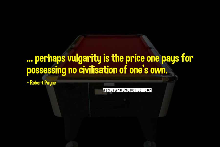 Robert Payne Quotes: ... perhaps vulgarity is the price one pays for possessing no civilisation of one's own.