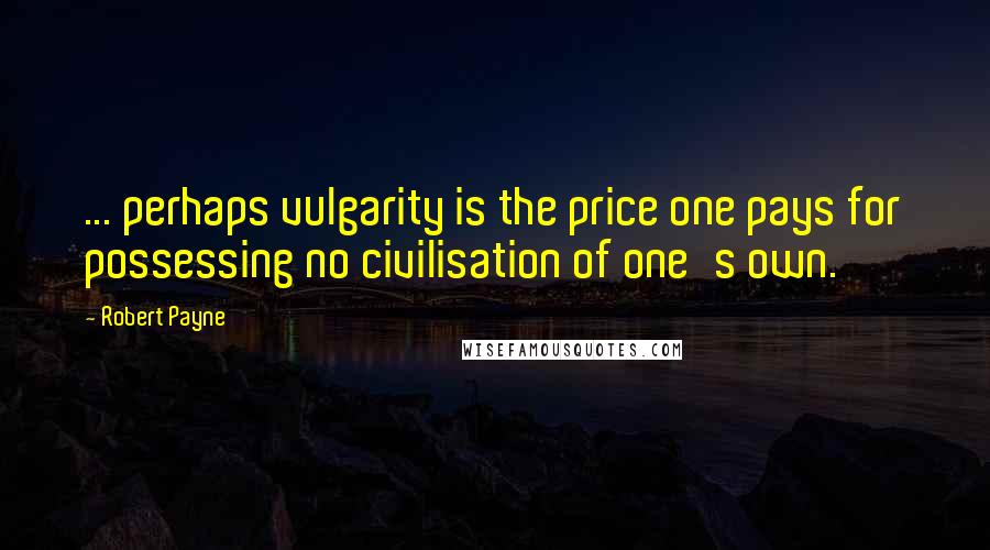 Robert Payne Quotes: ... perhaps vulgarity is the price one pays for possessing no civilisation of one's own.