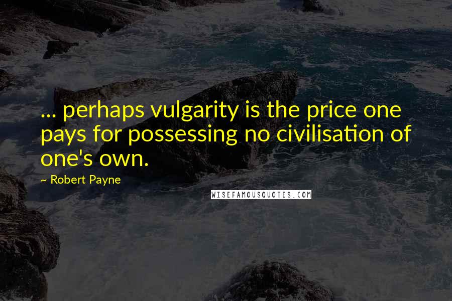 Robert Payne Quotes: ... perhaps vulgarity is the price one pays for possessing no civilisation of one's own.