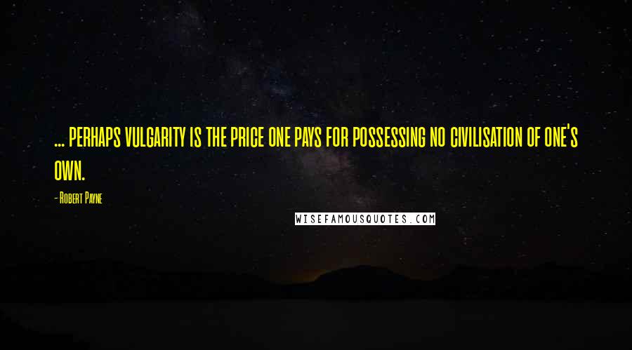 Robert Payne Quotes: ... perhaps vulgarity is the price one pays for possessing no civilisation of one's own.