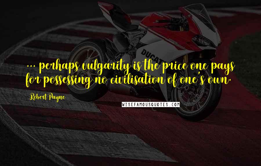 Robert Payne Quotes: ... perhaps vulgarity is the price one pays for possessing no civilisation of one's own.