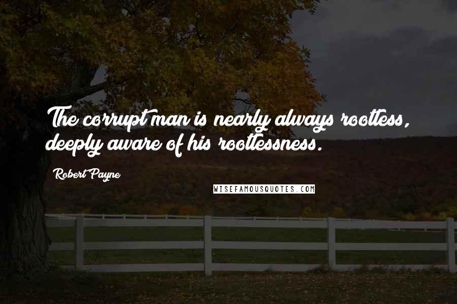 Robert Payne Quotes: The corrupt man is nearly always rootless, deeply aware of his rootlessness.