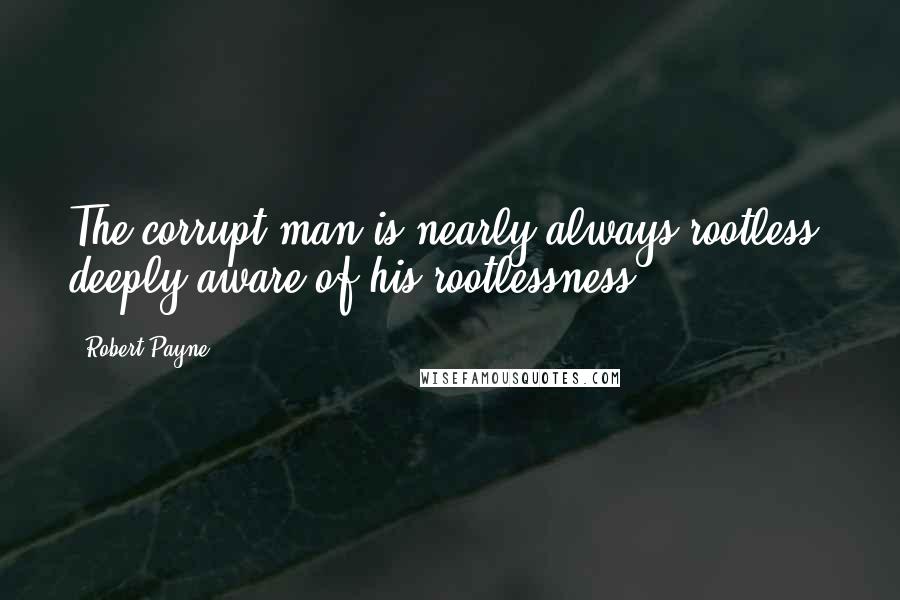 Robert Payne Quotes: The corrupt man is nearly always rootless, deeply aware of his rootlessness.