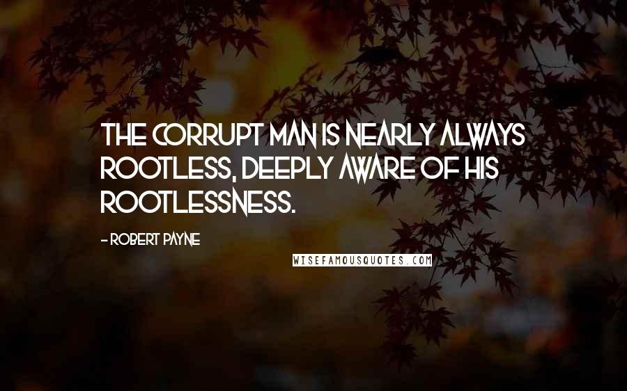 Robert Payne Quotes: The corrupt man is nearly always rootless, deeply aware of his rootlessness.