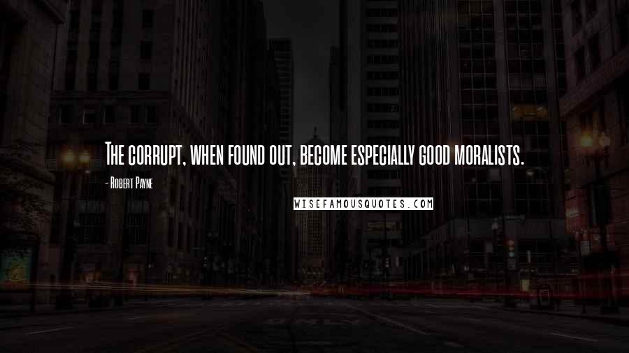 Robert Payne Quotes: The corrupt, when found out, become especially good moralists.