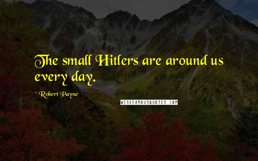 Robert Payne Quotes: The small Hitlers are around us every day.