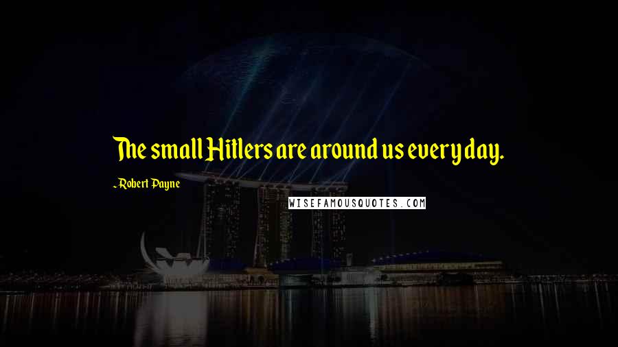 Robert Payne Quotes: The small Hitlers are around us every day.