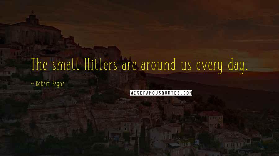 Robert Payne Quotes: The small Hitlers are around us every day.