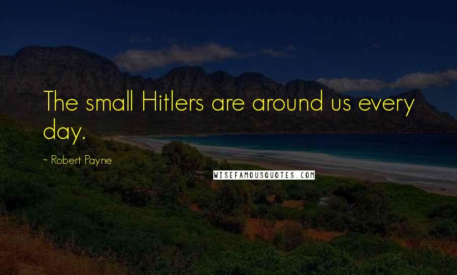 Robert Payne Quotes: The small Hitlers are around us every day.