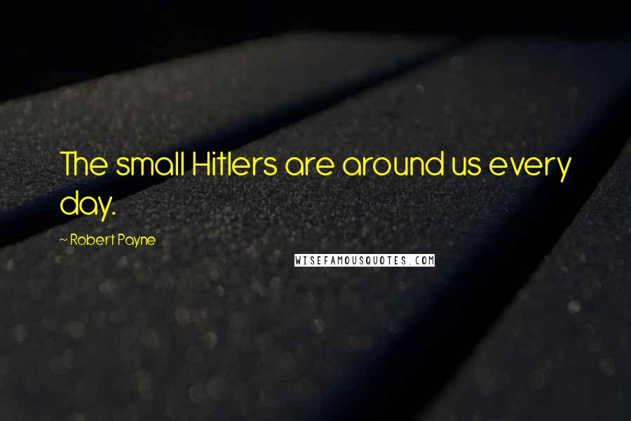 Robert Payne Quotes: The small Hitlers are around us every day.