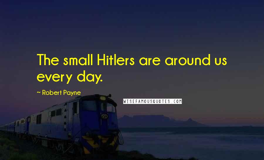 Robert Payne Quotes: The small Hitlers are around us every day.