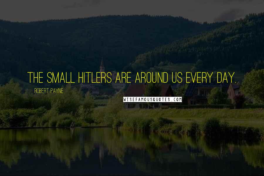 Robert Payne Quotes: The small Hitlers are around us every day.