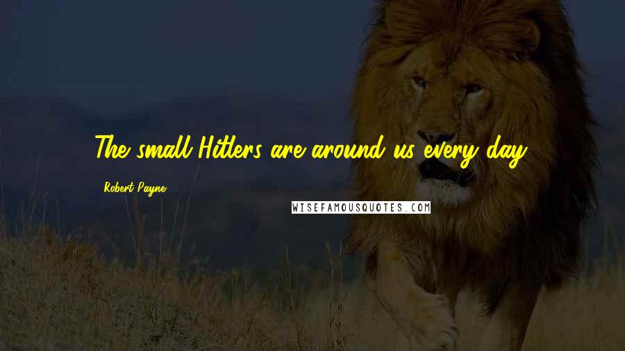 Robert Payne Quotes: The small Hitlers are around us every day.