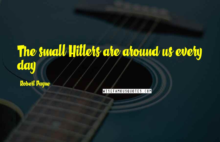 Robert Payne Quotes: The small Hitlers are around us every day.