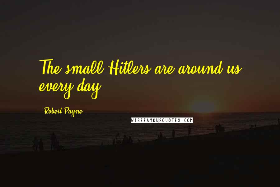 Robert Payne Quotes: The small Hitlers are around us every day.