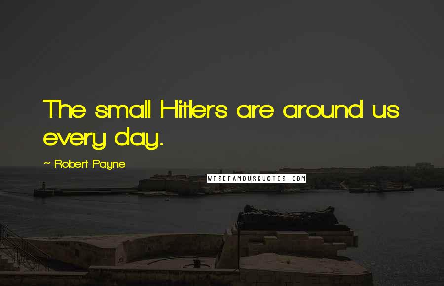 Robert Payne Quotes: The small Hitlers are around us every day.