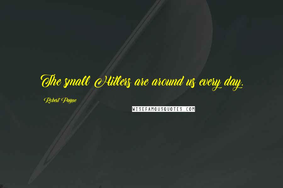 Robert Payne Quotes: The small Hitlers are around us every day.